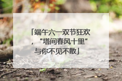 端午六一双节狂欢，“塔间春风十里”与你不见不散