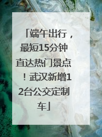 端午出行，最短15分钟直达热门景点！武汉新增12台公交定制车