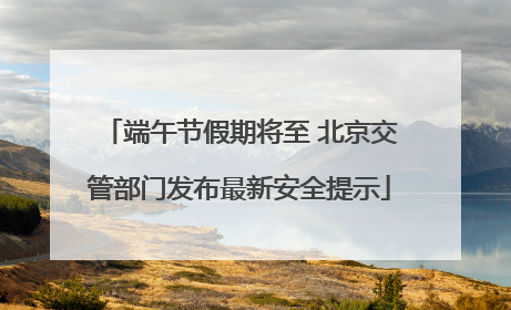端午节假期将至 北京交管部门发布最新安全提示
