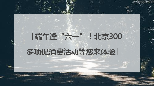 端午逢“六一”！北京300多项促消费活动等您来体验