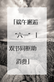 端午邂逅“六一”丨双节同框助消费