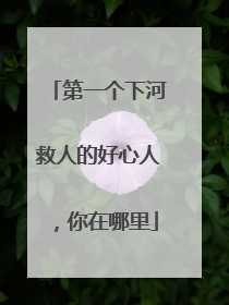 第一个下河救人的好心人，你在哪里