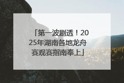 第一波剧透！2025年湖南各地龙舟赛观赛指南奉上