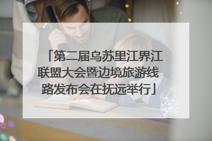 第二届乌苏里江界江联盟大会暨边境旅游线路发布会在抚远举行