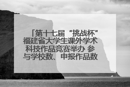第十七届“挑战杯”福建省大学生课外学术科技作品竞赛举办 参与学校数、申报作品数创历史新高