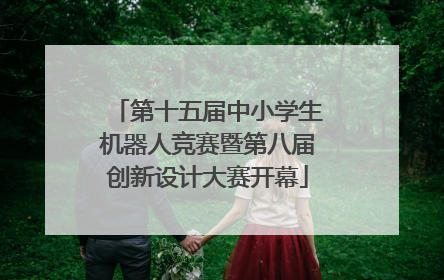 第十五届中小学生机器人竞赛暨第八届创新设计大赛开幕