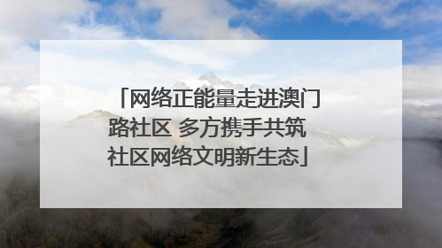 网络正能量走进澳门路社区 多方携手共筑社区网络文明新生态