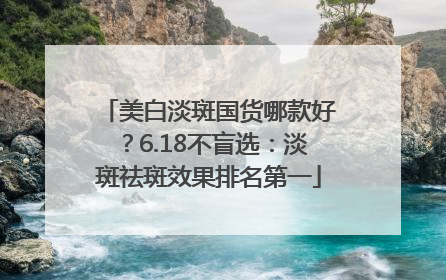美白淡斑国货哪款好？6.18不盲选：淡斑祛斑效果排名第一