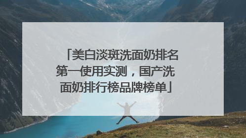 美白淡斑洗面奶排名第一使用实测，国产洗面奶排行榜品牌榜单