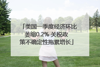 美国一季度经济环比萎缩0.2% 关税政策不确定性拖累增长