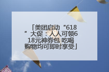 美团启动“618”大促：人人可领618元神券包 吃喝购物均可即时享受