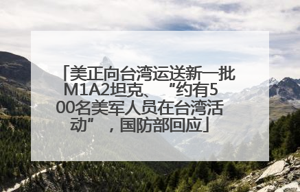 美正向台湾运送新一批M1A2坦克、“约有500名美军人员在台湾活动”，国防部回应