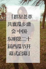 群星荟萃共襄瓜乡盛会 中国·东明第二十届西瓜节开幕式启幕