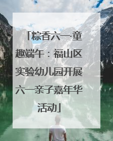 粽香六一·童趣端午：福山区实验幼儿园开展六一亲子嘉年华活动