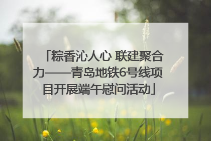 粽香沁人心 联建聚合力——青岛地铁6号线项目开展端午慰问活动