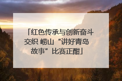 红色传承与创新奋斗交织 崂山“讲好青岛故事”比赛正酣