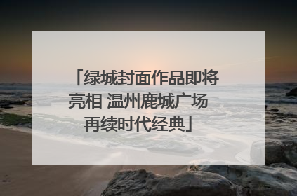 绿城封面作品即将亮相 温州鹿城广场再续时代经典
