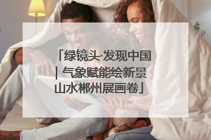 绿镜头·发现中国｜气象赋能绘新景 山水郴州展画卷