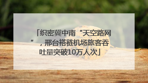 织密冀中南“天空路网”，邢台褡裢机场旅客吞吐量突破10万人次