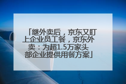 继外卖后，京东又盯上企业员工餐，京东外卖：为超1.5万家头部企业提供用餐方案