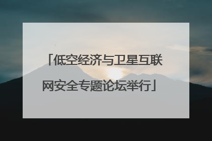 低空经济与卫星互联网安全专题论坛举行