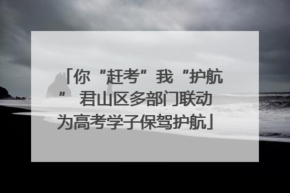 你“赶考”我“护航” 君山区多部门联动为高考学子保驾护航