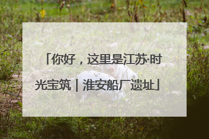 你好，这里是江苏·时光宝筑｜淮安船厂遗址