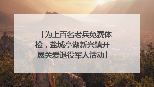 为上百名老兵免费体检，盐城亭湖新兴镇开展关爱退役军人活动