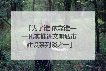 为了谁 依靠谁——扎实推进文明城市建设系列谈之一