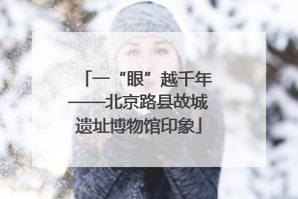 一“眼”越千年——北京路县故城遗址博物馆印象