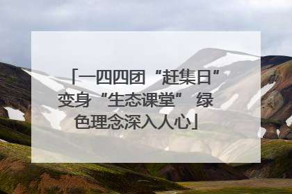 一四四团“赶集日”变身“生态课堂” 绿色理念深入人心