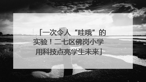 一次令人“哇哦”的实验！二七区佛岗小学用科技点亮学生未来