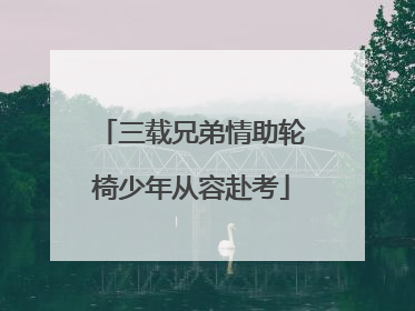 三载兄弟情助轮椅少年从容赴考