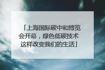 上海国际碳中和博览会开幕，绿色低碳技术这样改变我们的生活