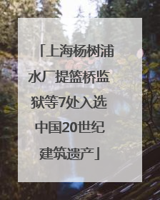 上海杨树浦水厂提篮桥监狱等7处入选中国20世纪建筑遗产