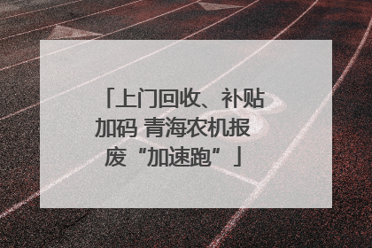 上门回收、补贴加码 青海农机报废“加速跑”