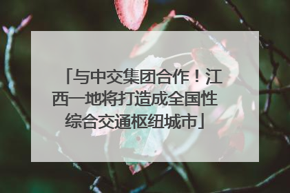 与中交集团合作！江西一地将打造成全国性综合交通枢纽城市