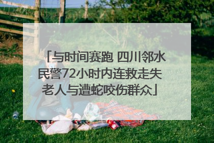 与时间赛跑 四川邻水民警72小时内连救走失老人与遭蛇咬伤群众