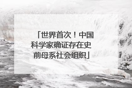 世界首次！中国科学家确证存在史前母系社会组织