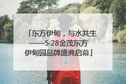 东方伊甸，与水共生——5·28金茂东方伊甸园品牌盛典启幕