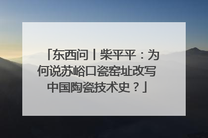 东西问丨柴平平：为何说苏峪口瓷窑址改写中国陶瓷技术史？