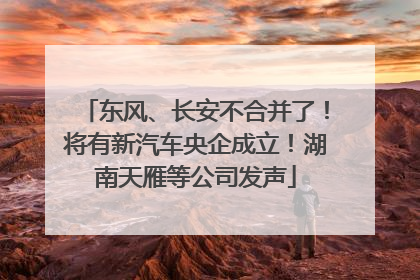 东风、长安不合并了！将有新汽车央企成立！湖南天雁等公司发声