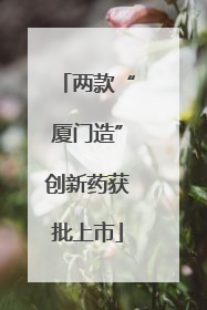 两款“厦门造”创新药获批上市
