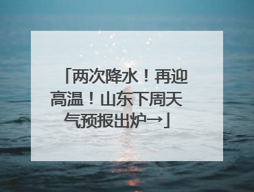 两次降水！再迎高温！山东下周天气预报出炉→