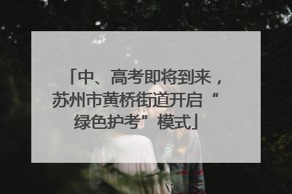 中、高考即将到来，苏州市黄桥街道开启“绿色护考”模式