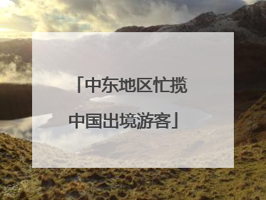 中东地区忙揽中国出境游客