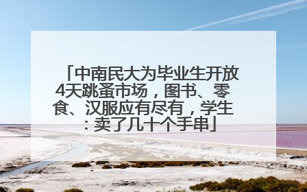 中南民大为毕业生开放4天跳蚤市场，图书、零食、汉服应有尽有，学生：卖了几十个手串