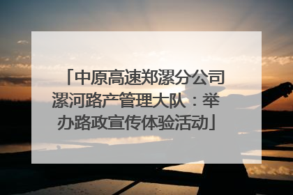 中原高速郑漯分公司漯河路产管理大队：举办路政宣传体验活动