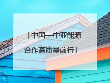 中国—中亚能源合作高质量前行