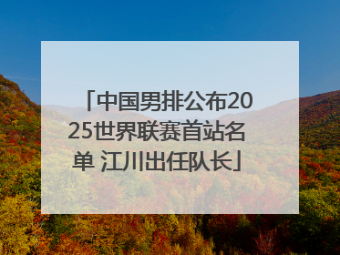 中国男排公布2025世界联赛首站名单 江川出任队长